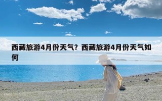 西藏旅游4月份天气？西藏旅游4月份天气如何