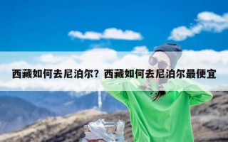 西藏如何去尼泊尔？西藏如何去尼泊尔最便宜