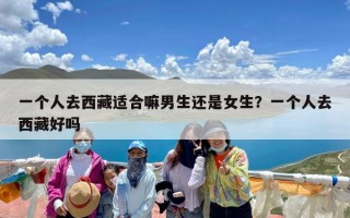 一个人去西藏适合嘛男生还是女生？一个人去西藏好吗