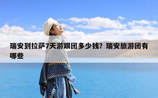 瑞安到拉萨7天游跟团多少钱？瑞安旅游团有哪些