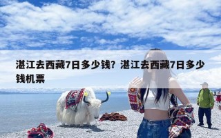 湛江去西藏7日多少钱？湛江去西藏7日多少钱机票