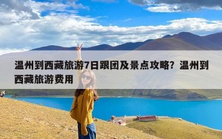 温州到西藏旅游7日跟团及景点攻略？温州到西藏旅游费用