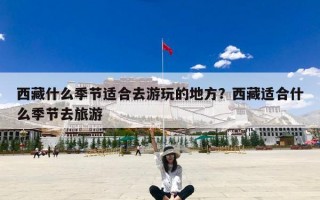 西藏什么季节适合去游玩的地方？西藏适合什么季节去旅游