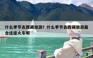 什么季节去西藏旅游？什么季节去西藏旅游最合适座火车呢