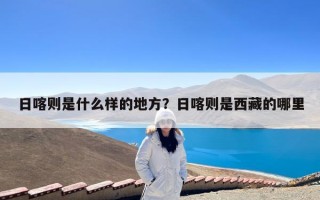 日喀则是什么样的地方？日喀则是西藏的哪里