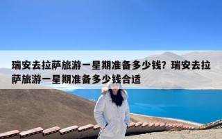 瑞安去拉萨旅游一星期准备多少钱？瑞安去拉萨旅游一星期准备多少钱合适