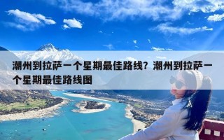 潮州到拉萨一个星期最佳路线？潮州到拉萨一个星期最佳路线图