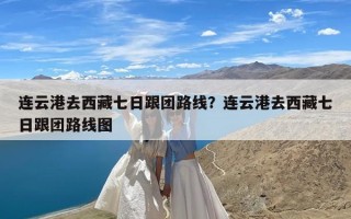 连云港去西藏七日跟团路线？连云港去西藏七日跟团路线图