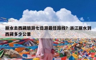 丽水去西藏旅游七日游最佳路线？浙江丽水到西藏多少公里