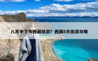 八月中下旬西藏旅游？西藏8月旅游攻略