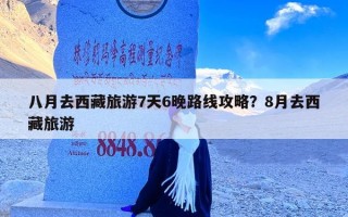 八月去西藏旅游7天6晚路线攻略？8月去西藏旅游