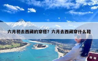 六月初去西藏的穿搭？六月去西藏穿什么鞋
