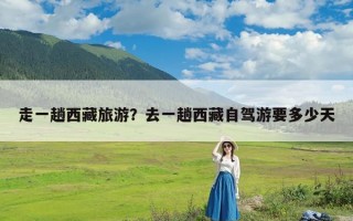走一趟西藏旅游？去一趟西藏自驾游要多少天