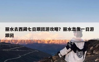 丽水去西藏七日跟团游攻略？丽水出发一日游跟团