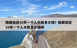 西藏旅游10天一个人大概多少钱？西藏旅游10天一个人大概多少钱啊