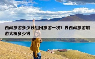 西藏旅游多少钱组团旅游一次？去西藏旅游旅游大概多少钱
