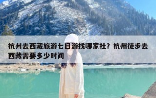 杭州去西藏旅游七日游找哪家社？杭州徒步去西藏需要多少时间