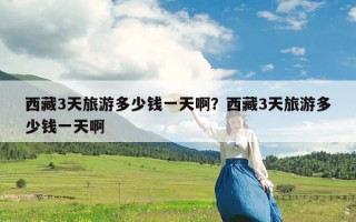 西藏3天旅游多少钱一天啊？西藏3天旅游多少钱一天啊