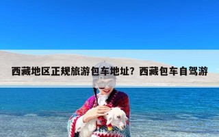 西藏地区正规旅游包车地址？西藏包车自驾游