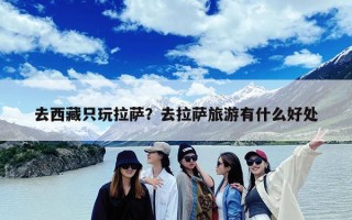 去西藏只玩拉萨？去拉萨旅游有什么好处