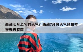 西藏七月上旬的天气？西藏7月份天气预报咋报天天有雨