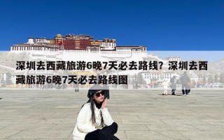 深圳去西藏旅游6晚7天必去路线？深圳去西藏旅游6晚7天必去路线图