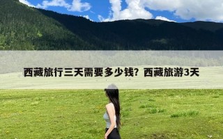 西藏旅行三天需要多少钱？西藏旅游3天