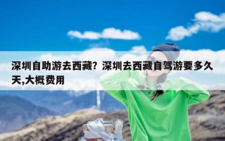 深圳自助游去西藏？深圳去西藏自驾游要多久天,大概费用