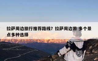 拉萨周边旅行推荐路线？拉萨周边游 多个景点多种选择