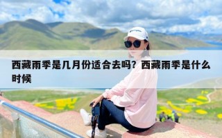 西藏雨季是几月份适合去吗？西藏雨季是什么时候