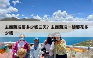 去西藏玩要多少钱三天？去西藏玩一趟要花多少钱