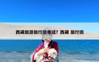 西藏旅游旅行团电话？西藏 旅行团