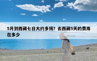 5月到西藏七日大约多钱？去西藏5天的费用在多少