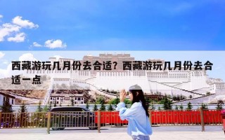 西藏游玩几月份去合适？西藏游玩几月份去合适一点