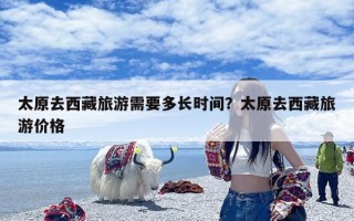 太原去西藏旅游需要多长时间？太原去西藏旅游价格
