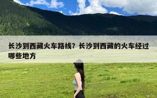 长沙到西藏火车路线？长沙到西藏的火车经过哪些地方