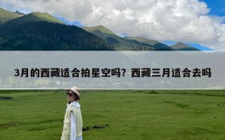 3月的西藏适合拍星空吗？西藏三月适合去吗