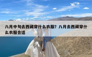 八月中旬去西藏穿什么衣服？八月去西藏穿什么衣服合适