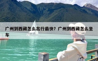 广州到西藏怎么出行最快？广州到西藏怎么坐车