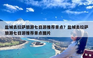 盐城去拉萨旅游七日游推荐景点？盐城去拉萨旅游七日游推荐景点图片