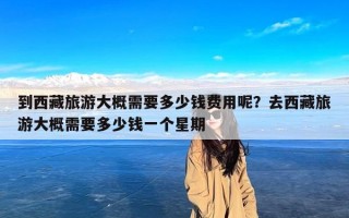 到西藏旅游大概需要多少钱费用呢？去西藏旅游大概需要多少钱一个星期