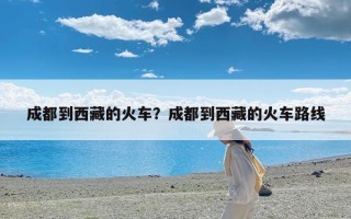 成都到西藏的火车？成都到西藏的火车路线