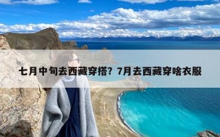 七月中旬去西藏穿搭？7月去西藏穿啥衣服