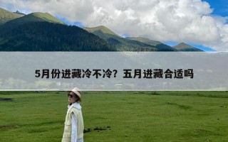 5月份进藏冷不冷？五月进藏合适吗