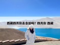 西藏四月份去合适吗？四月份 西藏