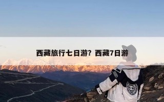西藏旅行七日游？西藏7日游