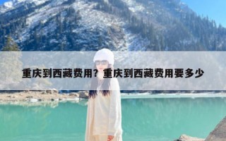 重庆到西藏费用？重庆到西藏费用要多少