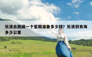 乐清去西藏一个星期准备多少钱？乐清到青海多少公里
