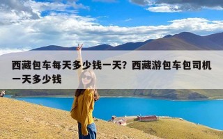 西藏包车每天多少钱一天？西藏游包车包司机一天多少钱