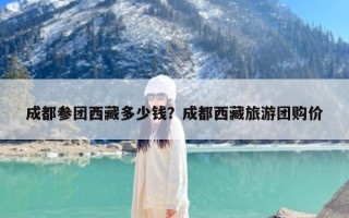 成都参团西藏多少钱？成都西藏旅游团购价